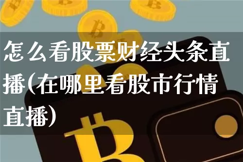 怎么看股票财经头条直播(在哪里看股市行情直播)_https://www.huakunhengjia.com_财经资讯_第1张