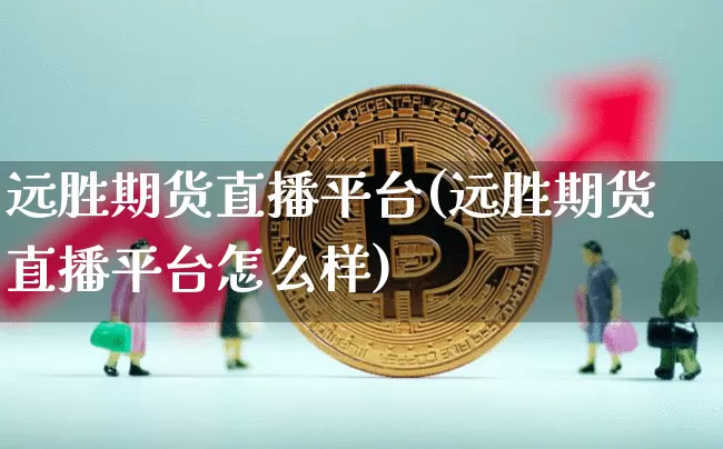 远胜期货直播平台(远胜期货直播平台怎么样)_https://www.huakunhengjia.com_金融资讯_第1张