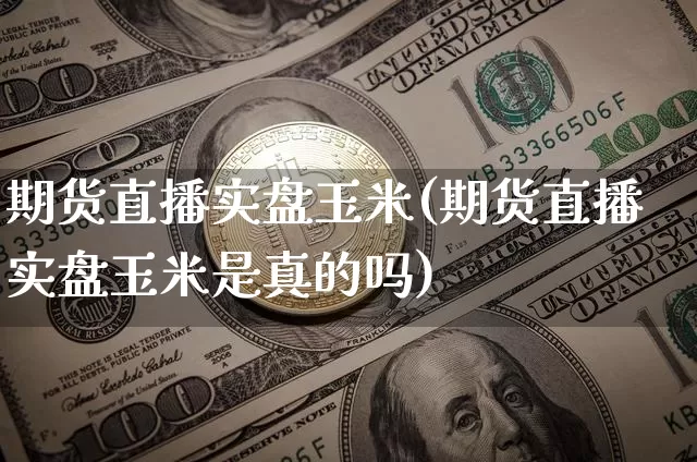 期货直播实盘玉米(期货直播实盘玉米是真的吗)_https://www.huakunhengjia.com_股票资讯_第1张