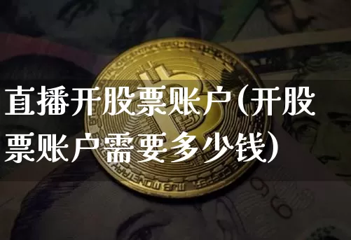 直播开股票账户(开股票账户需要多少钱)_https://www.huakunhengjia.com_财经资讯_第1张