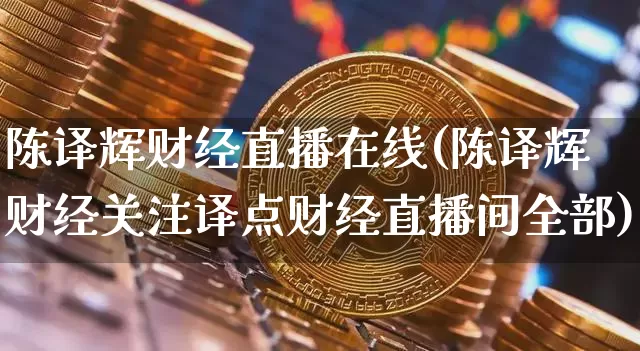 陈译辉财经直播在线(陈译辉财经关注译点财经直播间全部)_https://www.huakunhengjia.com_期货资讯_第1张