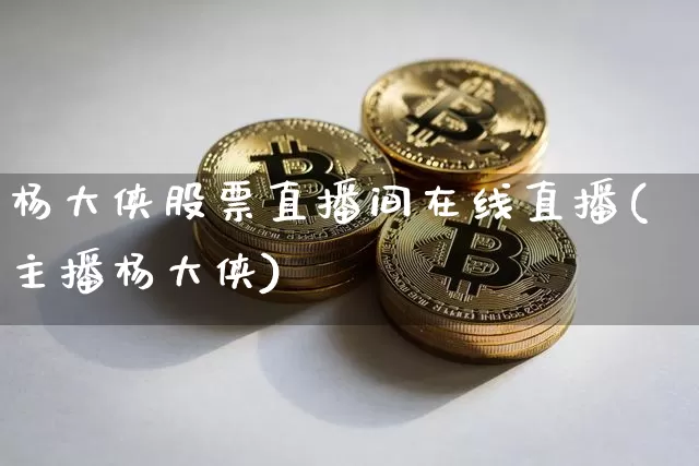 杨大侠股票直播间在线直播(主播杨大侠)_https://www.huakunhengjia.com_财经资讯_第1张