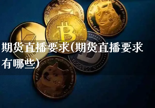 期货直播要求(期货直播要求有哪些)_https://www.huakunhengjia.com_股票资讯_第1张