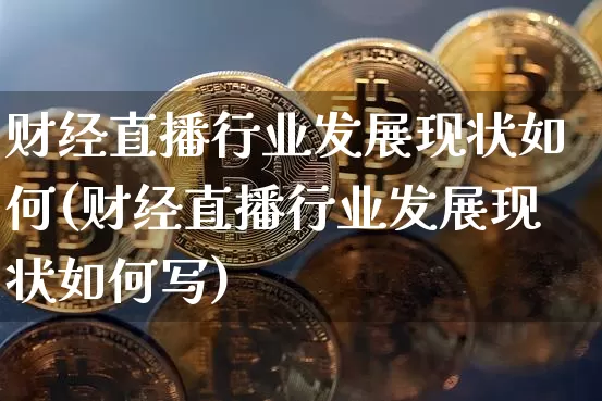 财经直播行业发展现状如何(财经直播行业发展现状如何写)_https://www.huakunhengjia.com_财经资讯_第1张