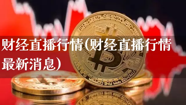 财经直播行情(财经直播行情最新消息)_https://www.huakunhengjia.com_股票资讯_第1张