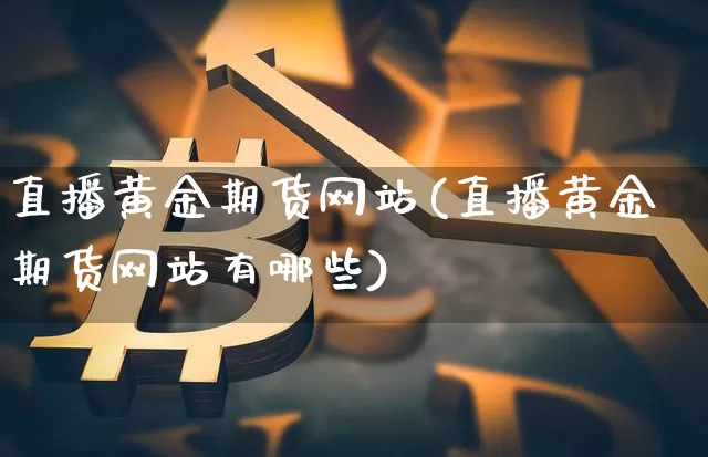 直播黄金期货网站(直播黄金期货网站有哪些)_https://www.huakunhengjia.com_期货资讯_第1张