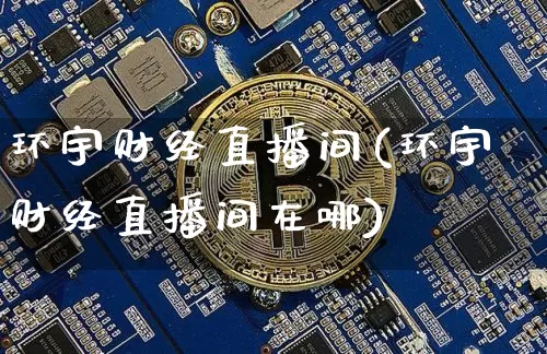 环宇财经直播间(环宇财经直播间在哪)_https://www.huakunhengjia.com_期货资讯_第1张
