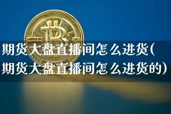 期货大盘直播间怎么进货(期货大盘直播间怎么进货的)_https://www.huakunhengjia.com_期货资讯_第1张
