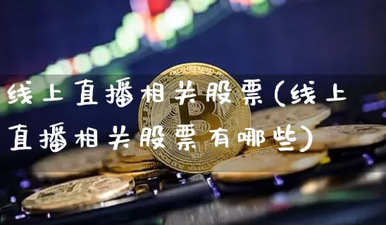 线上直播相关股票(线上直播相关股票有哪些)_https://www.huakunhengjia.com_财经资讯_第1张
