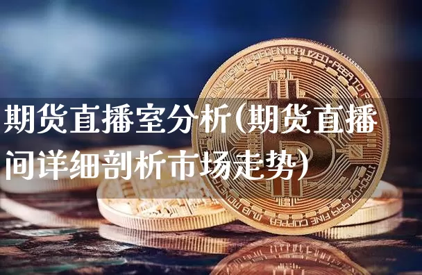 期货直播室分析(期货直播间详细剖析市场走势)_https://www.huakunhengjia.com_财经资讯_第1张