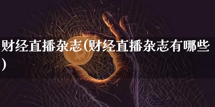 财经直播杂志(财经直播杂志有哪些)_https://www.huakunhengjia.com_金融资讯_第1张