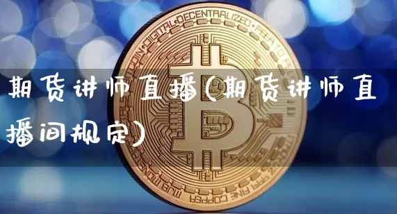期货讲师直播(期货讲师直播间规定)_https://www.huakunhengjia.com_金融资讯_第1张