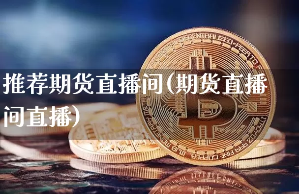 推荐期货直播间(期货直播间直播)_https://www.huakunhengjia.com_股票资讯_第1张