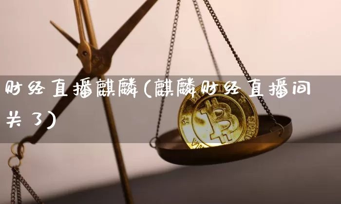 财经直播麒麟(麒麟财经直播间关了)_https://www.huakunhengjia.com_金融资讯_第1张