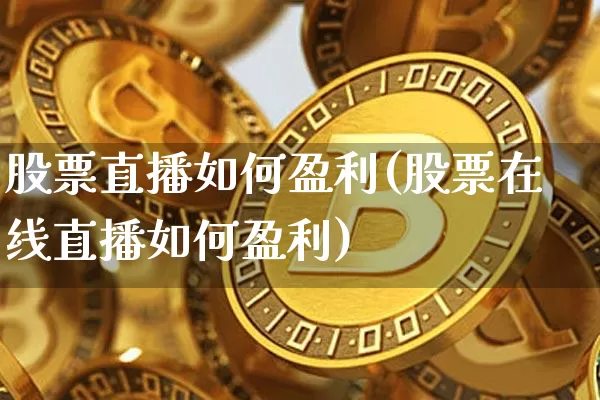 股票直播如何盈利(股票在线直播如何盈利)_https://www.huakunhengjia.com_期货资讯_第1张