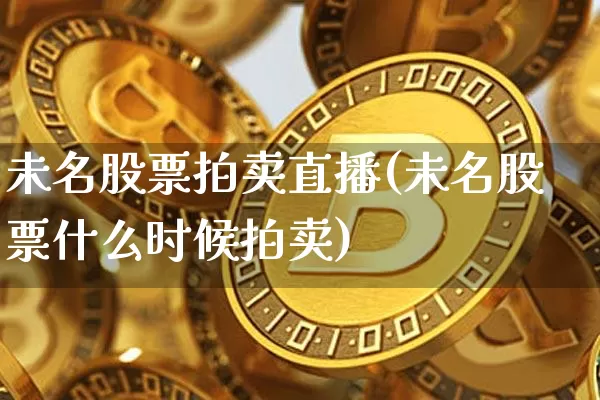 未名股票拍卖直播(未名股票什么时候拍卖)_https://www.huakunhengjia.com_金融资讯_第1张
