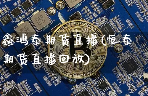 鑫鸿泰期货直播(恒泰期货直播回放)_https://www.huakunhengjia.com_股票资讯_第1张