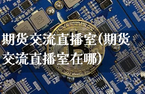 期货交流直播室(期货交流直播室在哪)_https://www.huakunhengjia.com_期货资讯_第1张