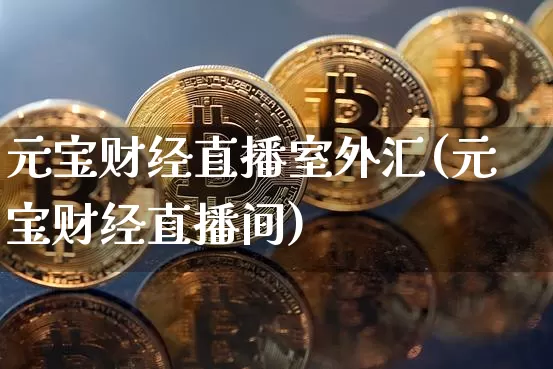 元宝财经直播室外汇(元宝财经直播间)_https://www.huakunhengjia.com_期货资讯_第1张