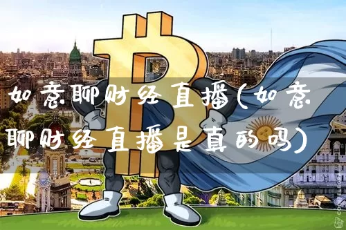 如意聊财经直播(如意聊财经直播是真的吗)_https://www.huakunhengjia.com_金融资讯_第1张
