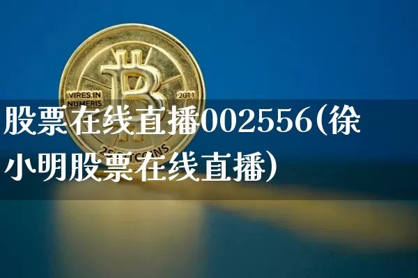 股票在线直播002556(徐小明股票在线直播)_https://www.huakunhengjia.com_金融资讯_第1张