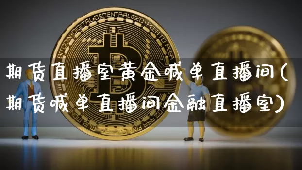 期货直播室黄金喊单直播间(期货喊单直播间金融直播室)_https://www.huakunhengjia.com_股票资讯_第1张