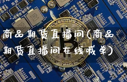 商品期货直播间(商品期货直播间在线喊单)_https://www.huakunhengjia.com_财经资讯_第1张