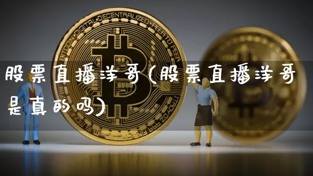 股票直播洋哥(股票直播洋哥是真的吗)_https://www.huakunhengjia.com_期货资讯_第1张