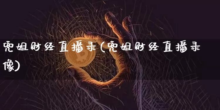 兜姐财经直播录(兜姐财经直播录像)_https://www.huakunhengjia.com_财经资讯_第1张