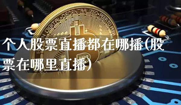 个人股票直播都在哪播(股票在哪里直播)_https://www.huakunhengjia.com_期货资讯_第1张