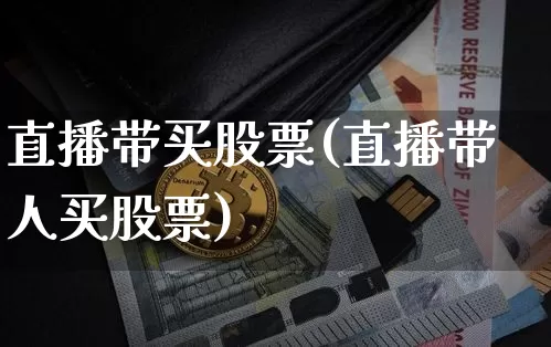 直播带买股票(直播带人买股票)_https://www.huakunhengjia.com_期货资讯_第1张