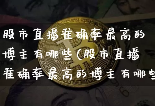 股市直播准确率最高的博主有哪些(股市直播准确率最高的博主有哪些人)_https://www.huakunhengjia.com_财经资讯_第1张
