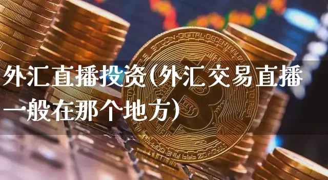 外汇直播投资(外汇交易直播一般在那个地方)_https://www.huakunhengjia.com_期货资讯_第1张