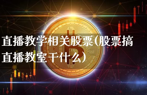 直播教学相关股票(股票搞直播教室干什么)_https://www.huakunhengjia.com_财经资讯_第1张