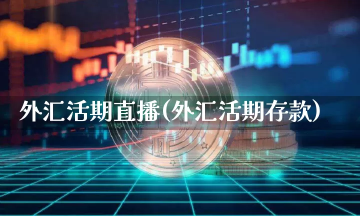 外汇活期直播(外汇活期存款)_https://www.huakunhengjia.com_股票资讯_第1张