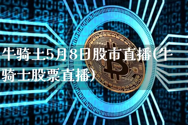 牛骑土5月8日股市直播(牛骑士股票直播)_https://www.huakunhengjia.com_期货资讯_第1张