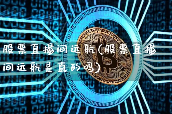 股票直播间远航(股票直播间远航是真的吗)_https://www.huakunhengjia.com_股票资讯_第1张