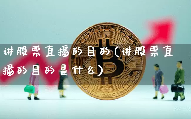 讲股票直播的目的(讲股票直播的目的是什么)_https://www.huakunhengjia.com_股票资讯_第1张