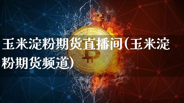 玉米淀粉期货直播间(玉米淀粉期货频道)_https://www.huakunhengjia.com_期货资讯_第1张