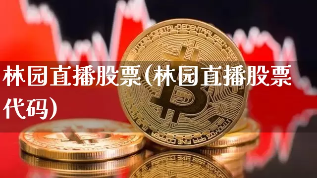 林园直播股票(林园直播股票代码)_https://www.huakunhengjia.com_股票资讯_第1张