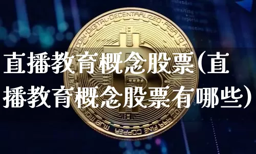 直播教育概念股票(直播教育概念股票有哪些)_https://www.huakunhengjia.com_期货资讯_第1张