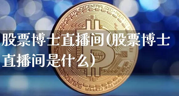 股票博士直播间(股票博士直播间是什么)_https://www.huakunhengjia.com_股票资讯_第1张