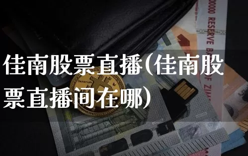 佳南股票直播(佳南股票直播间在哪)_https://www.huakunhengjia.com_金融资讯_第1张
