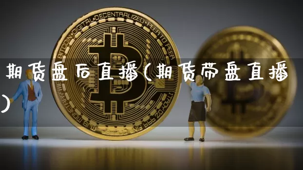 期货盘后直播(期货带盘直播)_https://www.huakunhengjia.com_股票资讯_第1张
