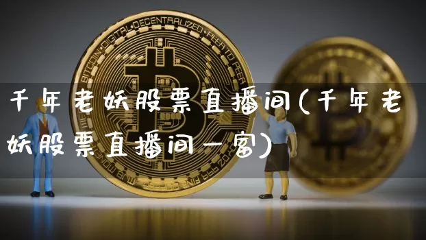 千年老妖股票直播间(千年老妖股票直播间一富)_https://www.huakunhengjia.com_财经资讯_第1张