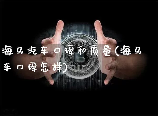 海马汽车口碑和质量(海马车口碑怎样)_https://www.huakunhengjia.com_股票资讯_第1张