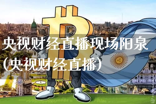 央视财经直播现场阳泉(央视财经直播)_https://www.huakunhengjia.com_财经资讯_第1张