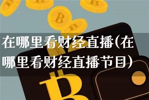 在哪里看财经直播(在哪里看财经直播节目)_https://www.huakunhengjia.com_股票资讯_第1张
