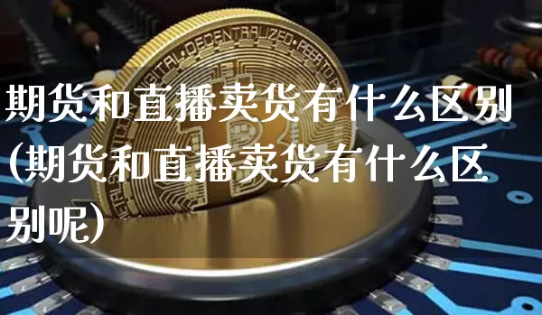 期货和直播卖货有什么区别(期货和直播卖货有什么区别呢)_https://www.huakunhengjia.com_金融资讯_第1张