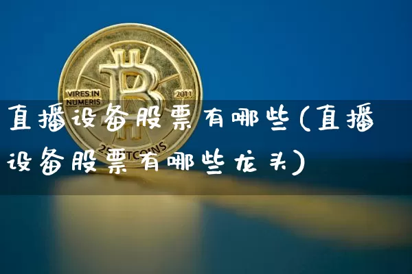 直播设备股票有哪些(直播设备股票有哪些龙头)_https://www.huakunhengjia.com_期货资讯_第1张